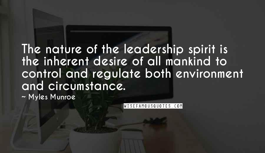 Myles Munroe Quotes: The nature of the leadership spirit is the inherent desire of all mankind to control and regulate both environment and circumstance.