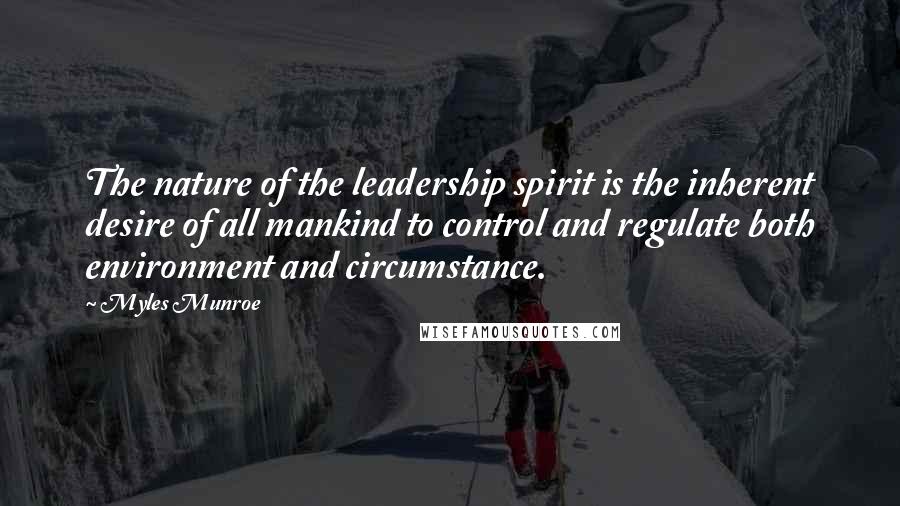 Myles Munroe Quotes: The nature of the leadership spirit is the inherent desire of all mankind to control and regulate both environment and circumstance.