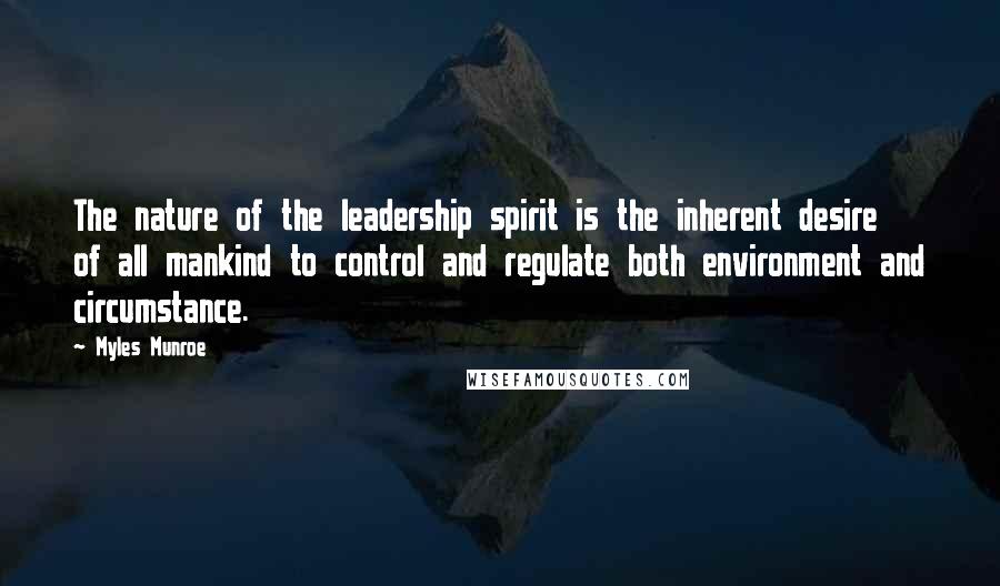 Myles Munroe Quotes: The nature of the leadership spirit is the inherent desire of all mankind to control and regulate both environment and circumstance.