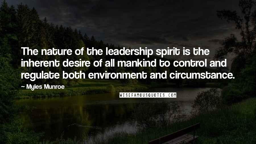 Myles Munroe Quotes: The nature of the leadership spirit is the inherent desire of all mankind to control and regulate both environment and circumstance.