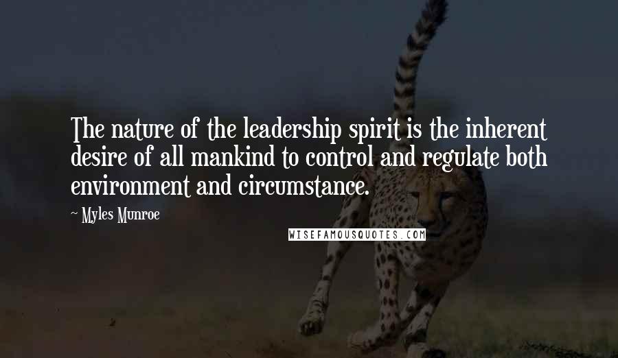 Myles Munroe Quotes: The nature of the leadership spirit is the inherent desire of all mankind to control and regulate both environment and circumstance.