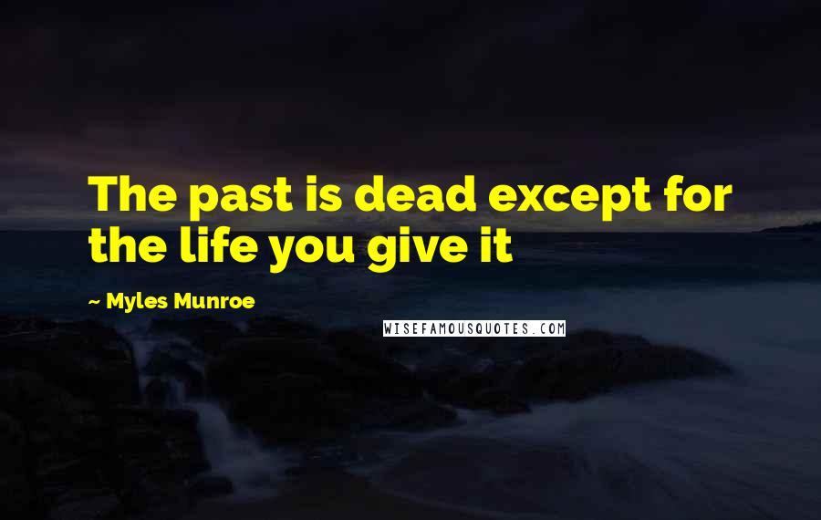 Myles Munroe Quotes: The past is dead except for the life you give it