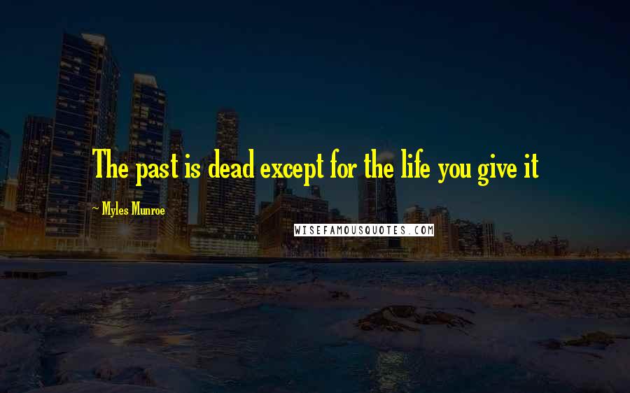 Myles Munroe Quotes: The past is dead except for the life you give it