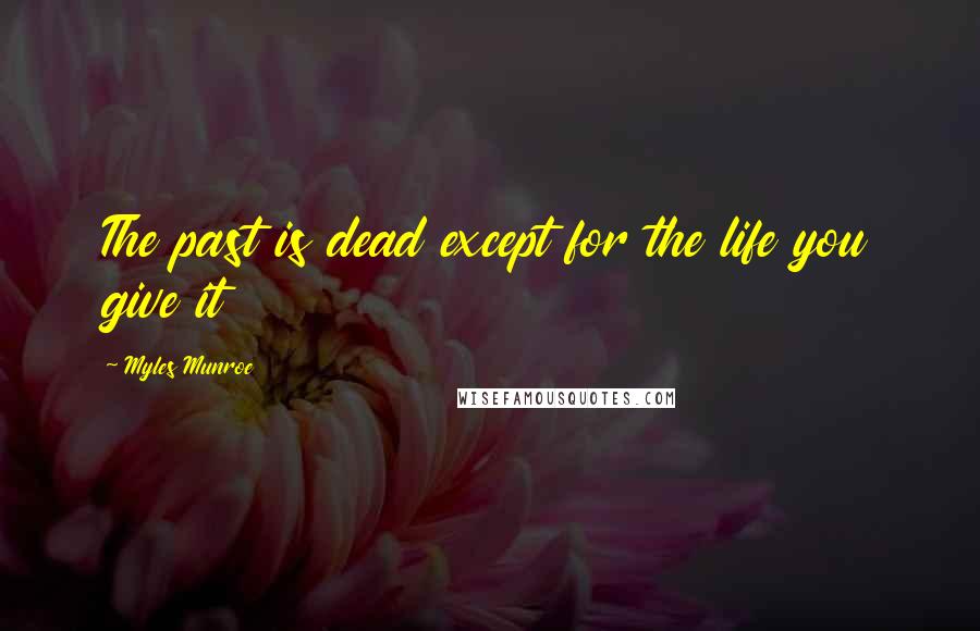 Myles Munroe Quotes: The past is dead except for the life you give it