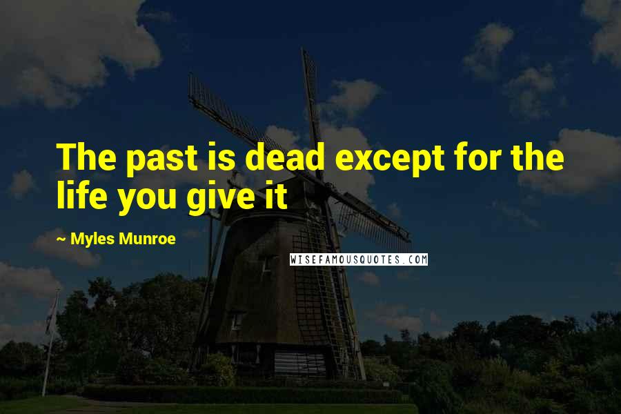 Myles Munroe Quotes: The past is dead except for the life you give it