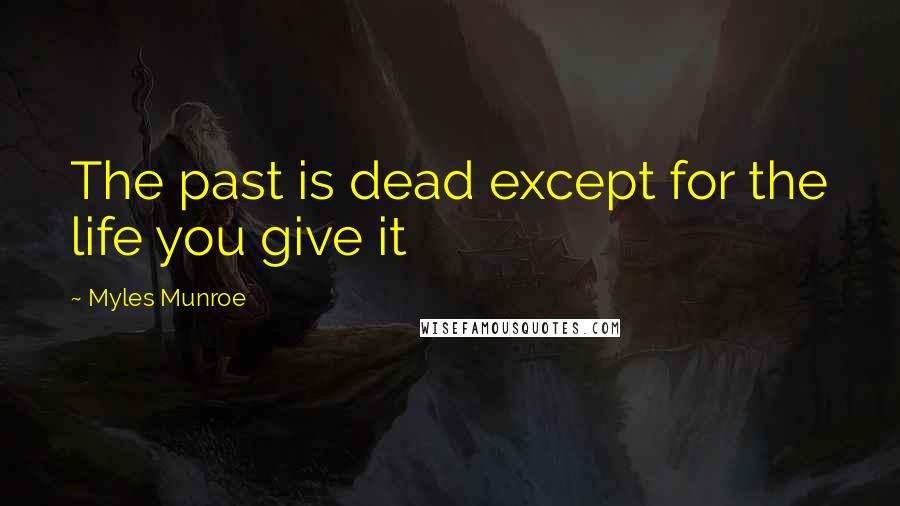 Myles Munroe Quotes: The past is dead except for the life you give it