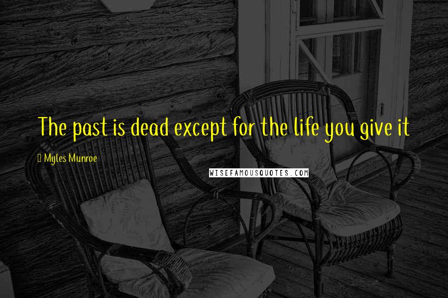 Myles Munroe Quotes: The past is dead except for the life you give it