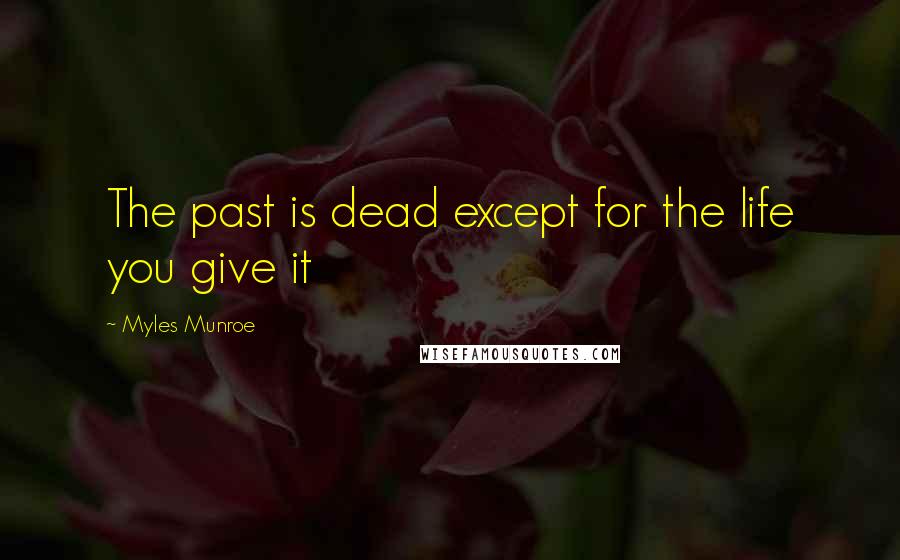 Myles Munroe Quotes: The past is dead except for the life you give it