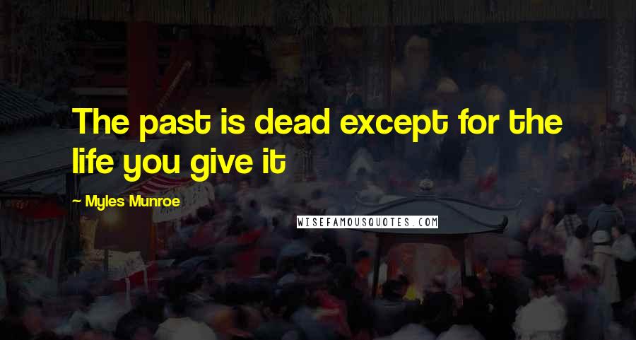 Myles Munroe Quotes: The past is dead except for the life you give it