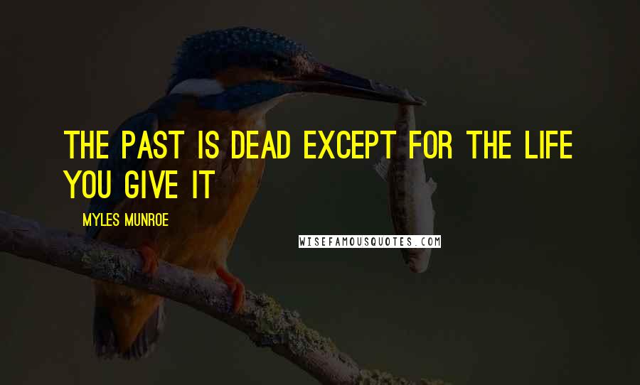 Myles Munroe Quotes: The past is dead except for the life you give it
