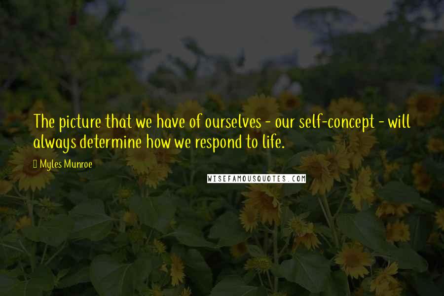 Myles Munroe Quotes: The picture that we have of ourselves - our self-concept - will always determine how we respond to life.