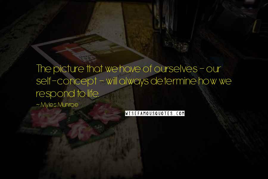 Myles Munroe Quotes: The picture that we have of ourselves - our self-concept - will always determine how we respond to life.