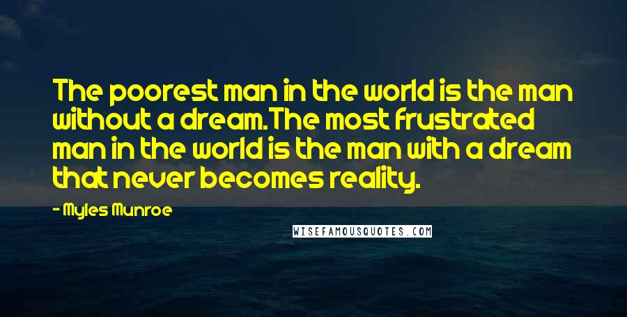 Myles Munroe Quotes: The poorest man in the world is the man without a dream.The most frustrated man in the world is the man with a dream that never becomes reality.