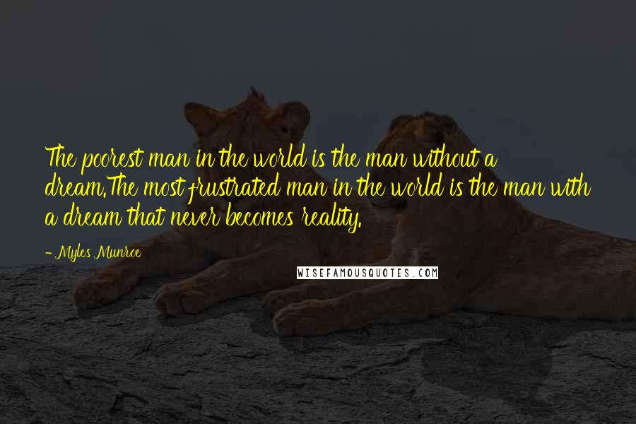 Myles Munroe Quotes: The poorest man in the world is the man without a dream.The most frustrated man in the world is the man with a dream that never becomes reality.