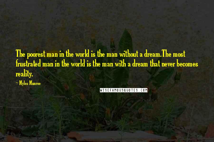 Myles Munroe Quotes: The poorest man in the world is the man without a dream.The most frustrated man in the world is the man with a dream that never becomes reality.