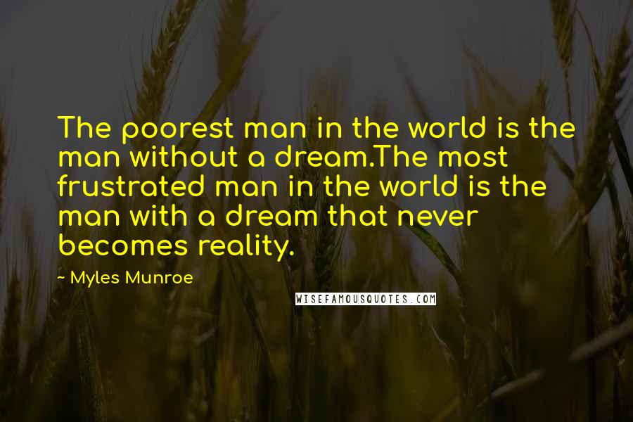 Myles Munroe Quotes: The poorest man in the world is the man without a dream.The most frustrated man in the world is the man with a dream that never becomes reality.