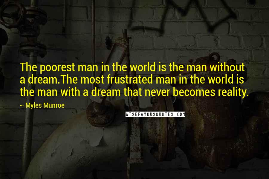 Myles Munroe Quotes: The poorest man in the world is the man without a dream.The most frustrated man in the world is the man with a dream that never becomes reality.