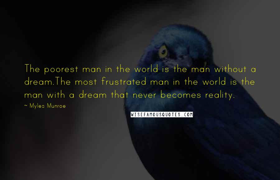 Myles Munroe Quotes: The poorest man in the world is the man without a dream.The most frustrated man in the world is the man with a dream that never becomes reality.