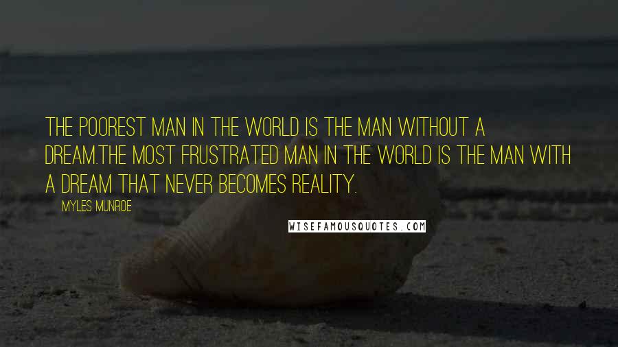 Myles Munroe Quotes: The poorest man in the world is the man without a dream.The most frustrated man in the world is the man with a dream that never becomes reality.