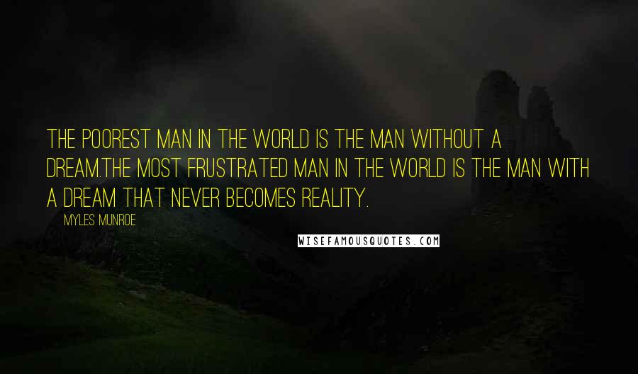 Myles Munroe Quotes: The poorest man in the world is the man without a dream.The most frustrated man in the world is the man with a dream that never becomes reality.