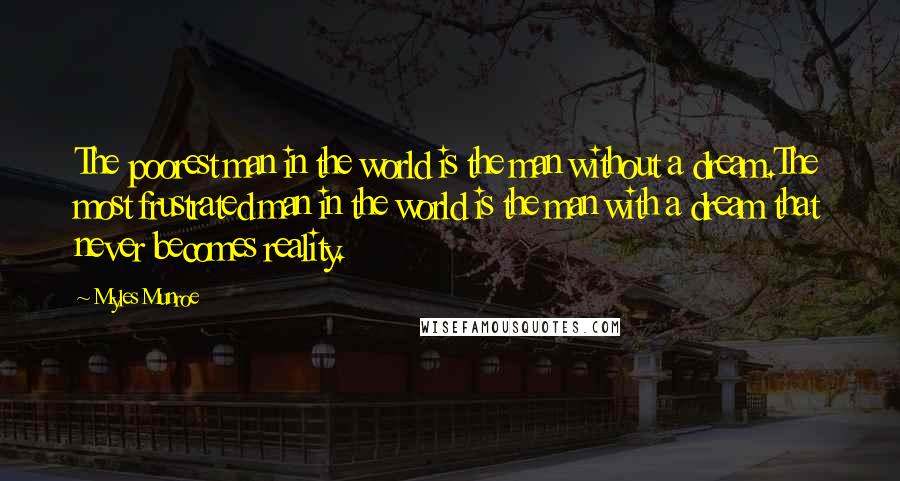 Myles Munroe Quotes: The poorest man in the world is the man without a dream.The most frustrated man in the world is the man with a dream that never becomes reality.