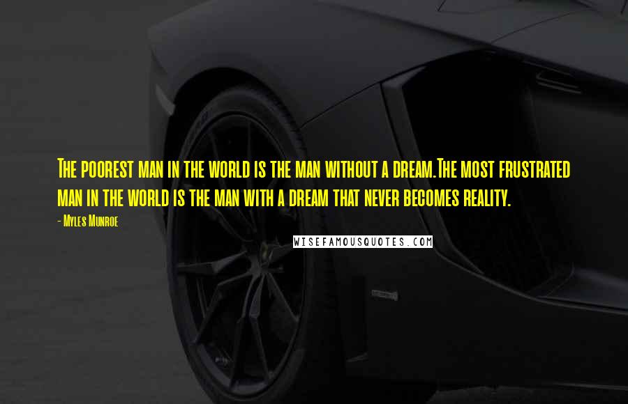 Myles Munroe Quotes: The poorest man in the world is the man without a dream.The most frustrated man in the world is the man with a dream that never becomes reality.