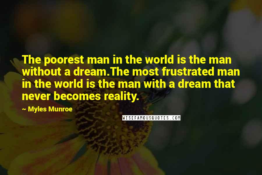 Myles Munroe Quotes: The poorest man in the world is the man without a dream.The most frustrated man in the world is the man with a dream that never becomes reality.