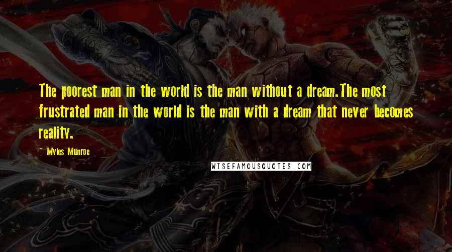 Myles Munroe Quotes: The poorest man in the world is the man without a dream.The most frustrated man in the world is the man with a dream that never becomes reality.