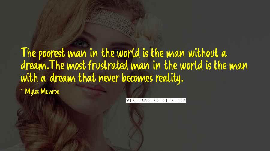 Myles Munroe Quotes: The poorest man in the world is the man without a dream.The most frustrated man in the world is the man with a dream that never becomes reality.