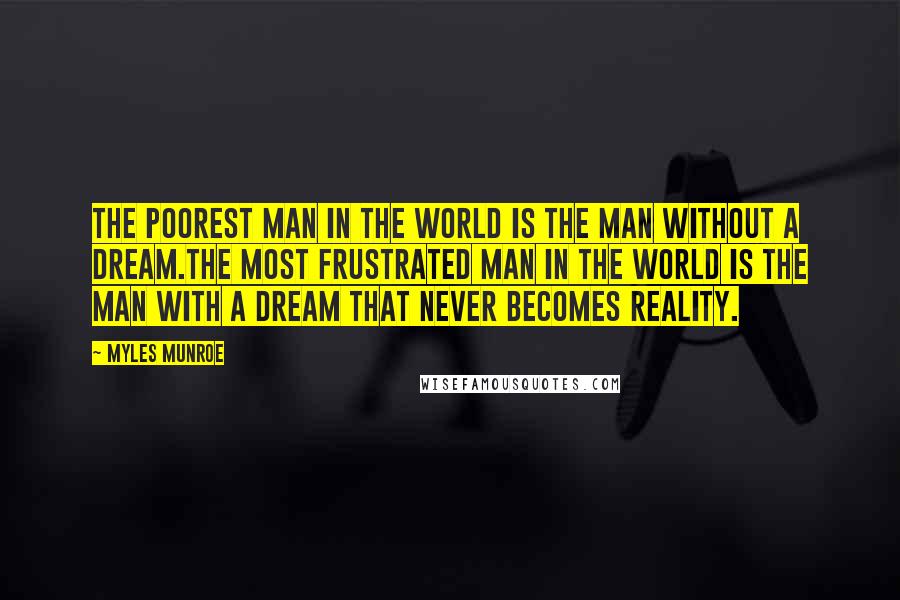 Myles Munroe Quotes: The poorest man in the world is the man without a dream.The most frustrated man in the world is the man with a dream that never becomes reality.
