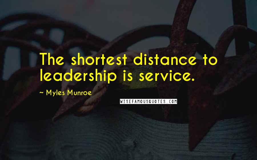 Myles Munroe Quotes: The shortest distance to leadership is service.