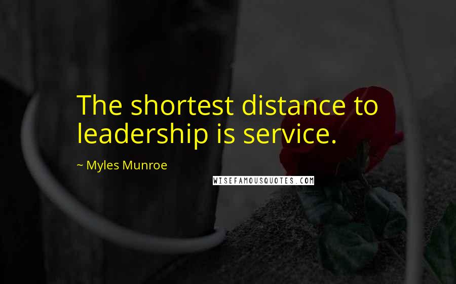 Myles Munroe Quotes: The shortest distance to leadership is service.