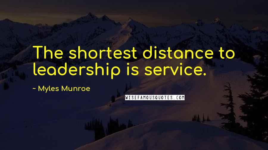 Myles Munroe Quotes: The shortest distance to leadership is service.