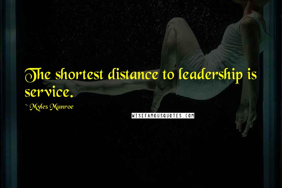 Myles Munroe Quotes: The shortest distance to leadership is service.