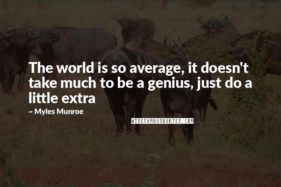 Myles Munroe Quotes: The world is so average, it doesn't take much to be a genius, just do a little extra