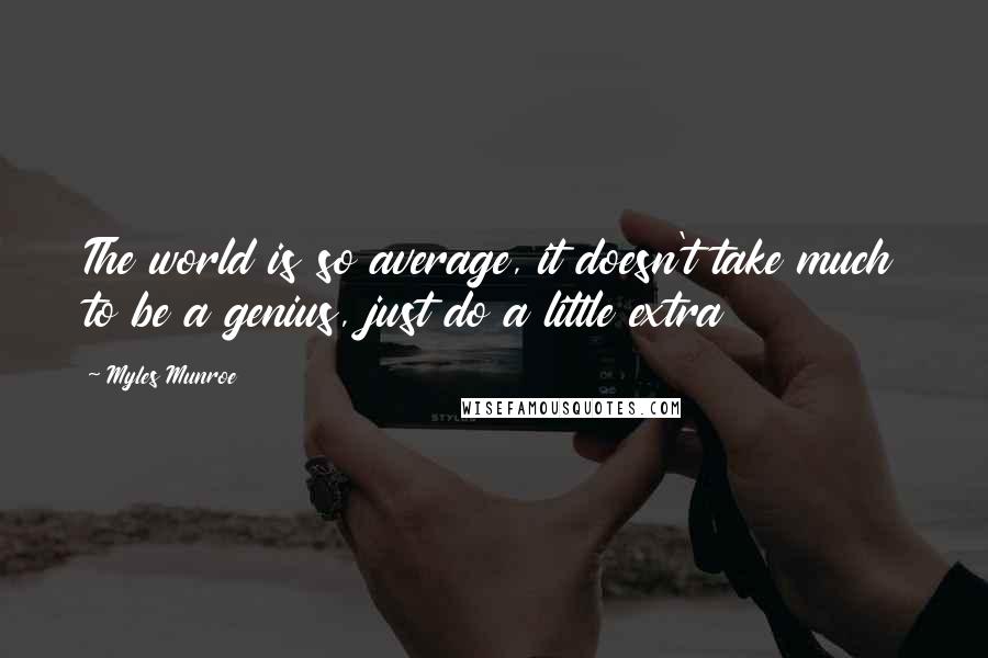 Myles Munroe Quotes: The world is so average, it doesn't take much to be a genius, just do a little extra