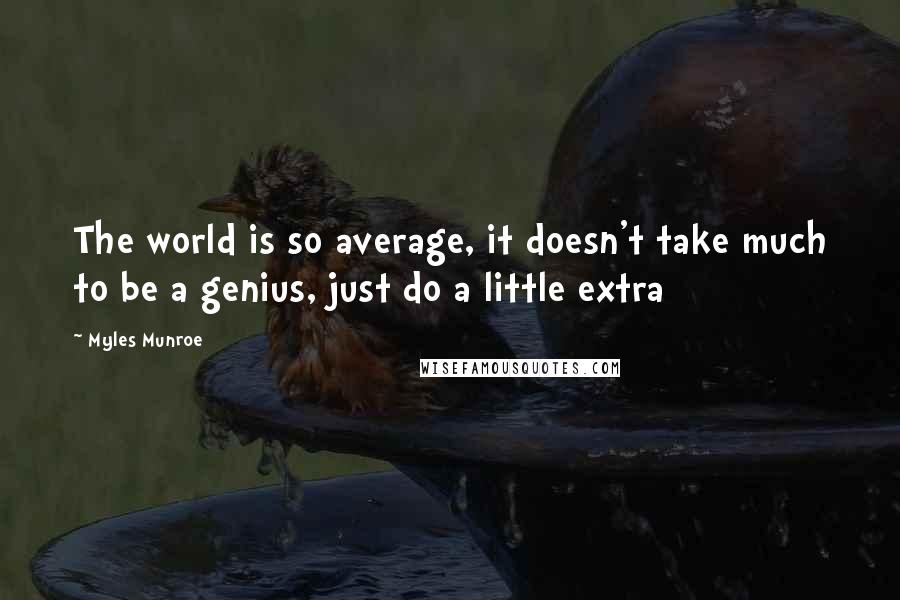 Myles Munroe Quotes: The world is so average, it doesn't take much to be a genius, just do a little extra