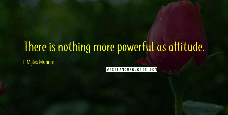 Myles Munroe Quotes: There is nothing more powerful as attitude.