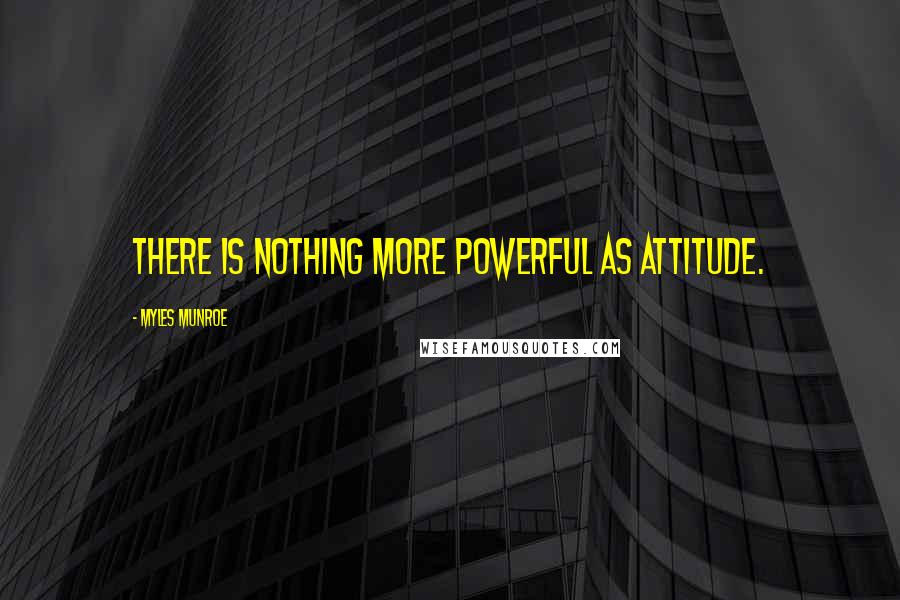 Myles Munroe Quotes: There is nothing more powerful as attitude.