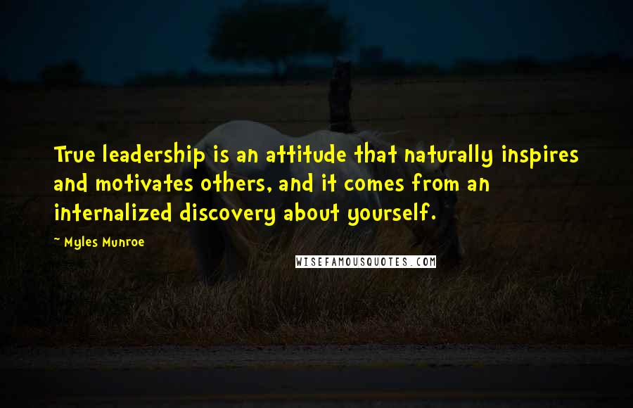Myles Munroe Quotes: True leadership is an attitude that naturally inspires and motivates others, and it comes from an internalized discovery about yourself.