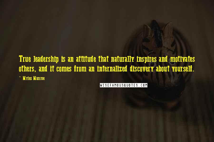 Myles Munroe Quotes: True leadership is an attitude that naturally inspires and motivates others, and it comes from an internalized discovery about yourself.