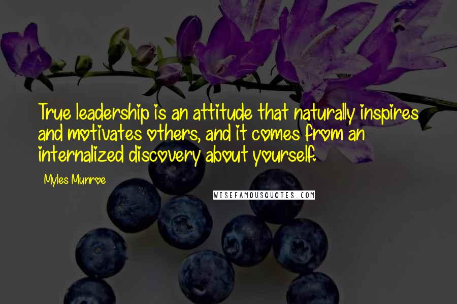 Myles Munroe Quotes: True leadership is an attitude that naturally inspires and motivates others, and it comes from an internalized discovery about yourself.