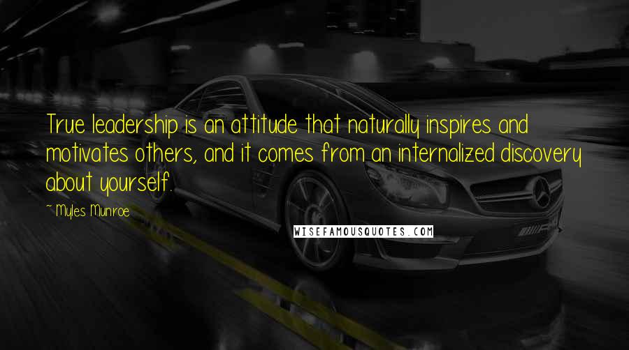 Myles Munroe Quotes: True leadership is an attitude that naturally inspires and motivates others, and it comes from an internalized discovery about yourself.