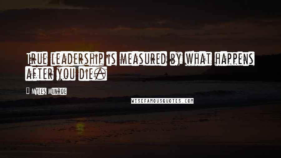 Myles Munroe Quotes: True leadership is measured by what happens after you die.