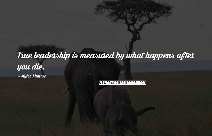 Myles Munroe Quotes: True leadership is measured by what happens after you die.