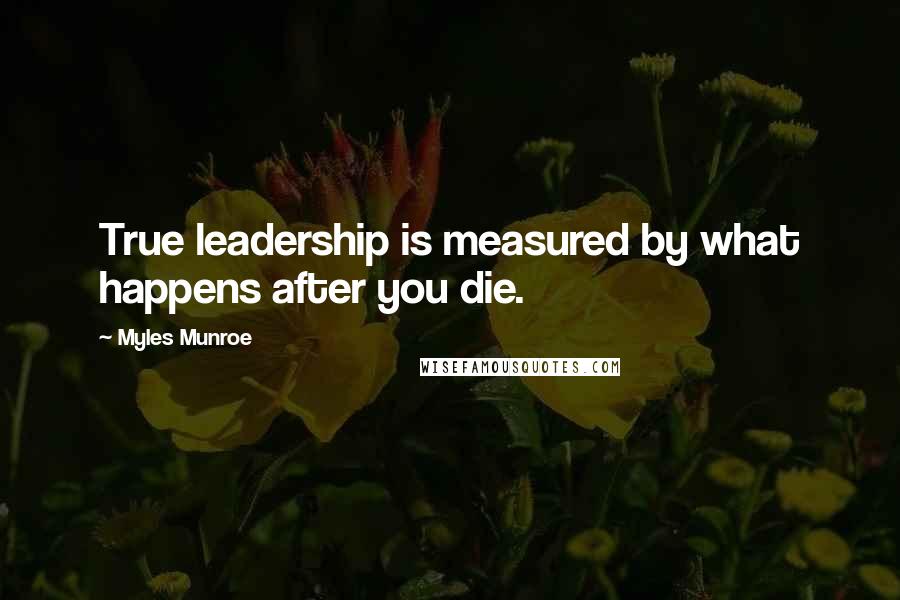 Myles Munroe Quotes: True leadership is measured by what happens after you die.