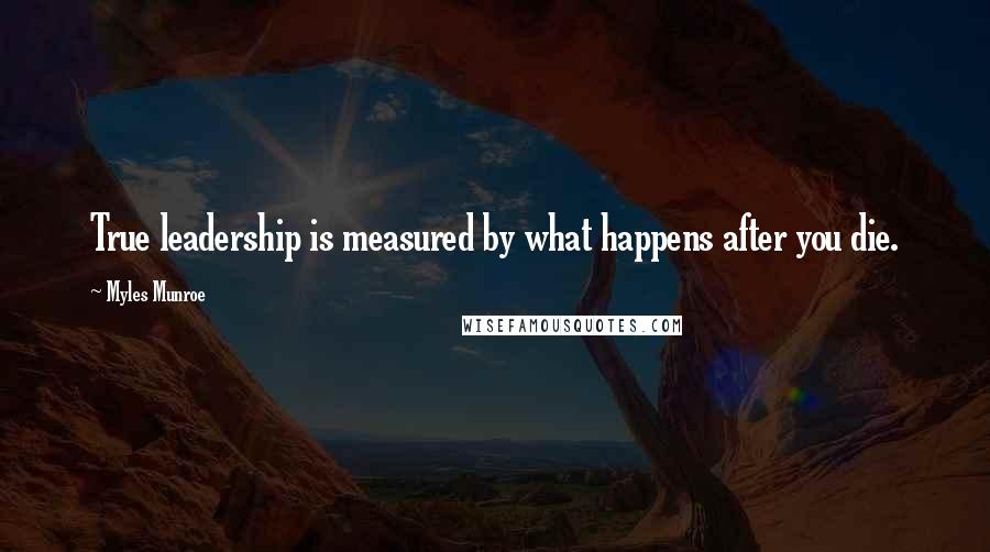 Myles Munroe Quotes: True leadership is measured by what happens after you die.