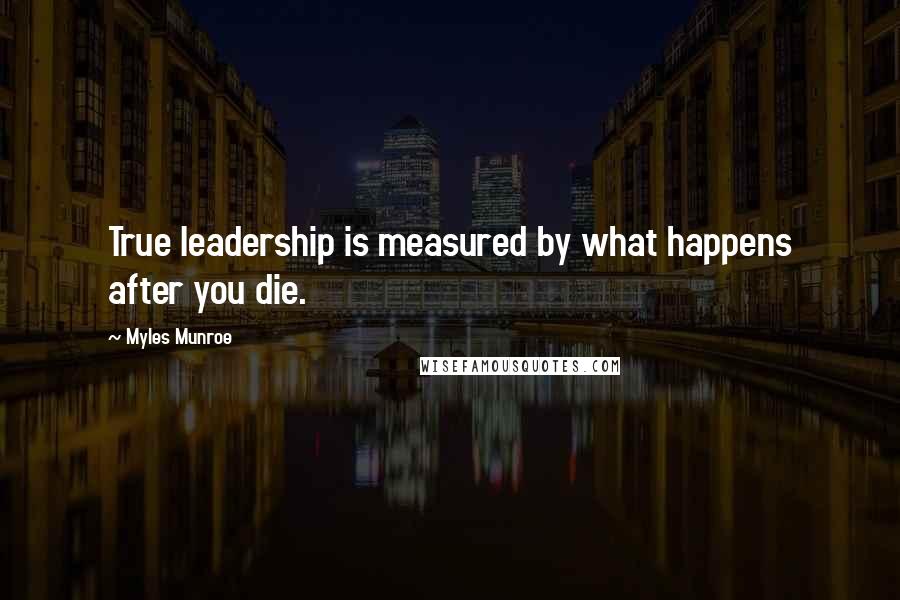 Myles Munroe Quotes: True leadership is measured by what happens after you die.