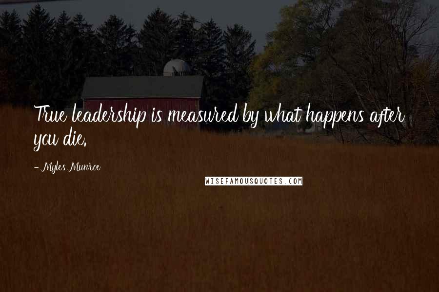 Myles Munroe Quotes: True leadership is measured by what happens after you die.
