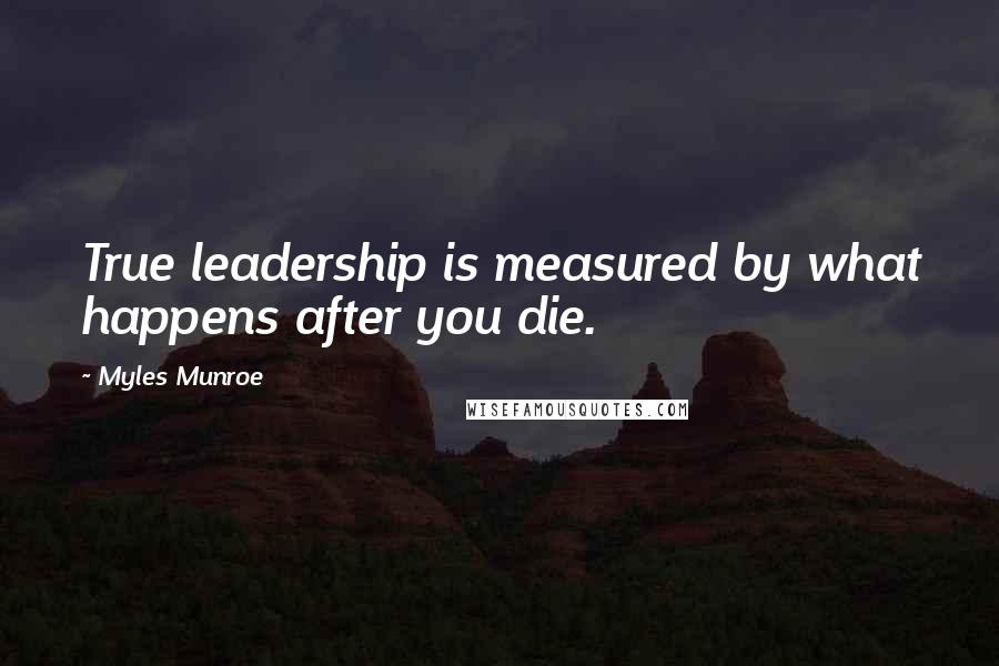 Myles Munroe Quotes: True leadership is measured by what happens after you die.